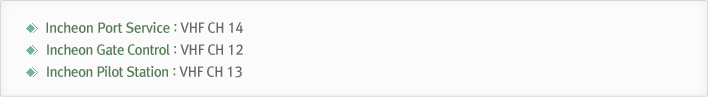Incheon Port Service : VHF CH 14, Incheon Gate Control : VHF CH 12 , Incheon Pilot Station : VHF CH 13
